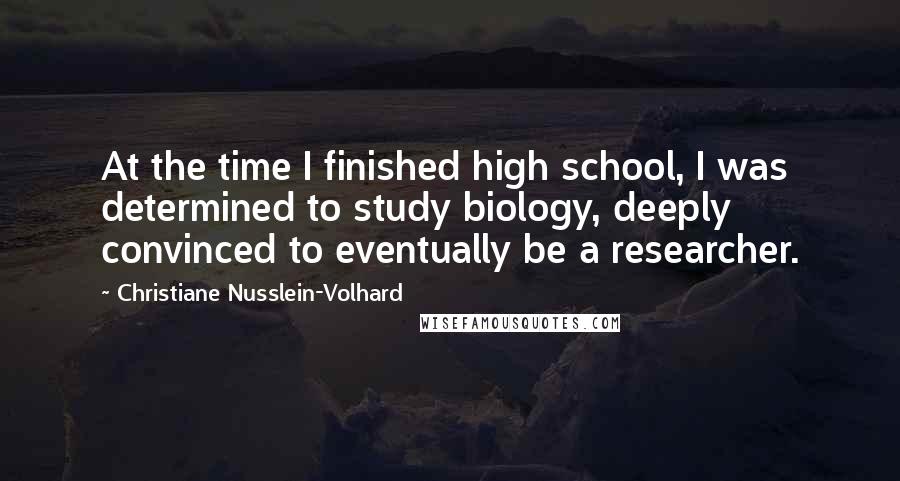 Christiane Nusslein-Volhard Quotes: At the time I finished high school, I was determined to study biology, deeply convinced to eventually be a researcher.