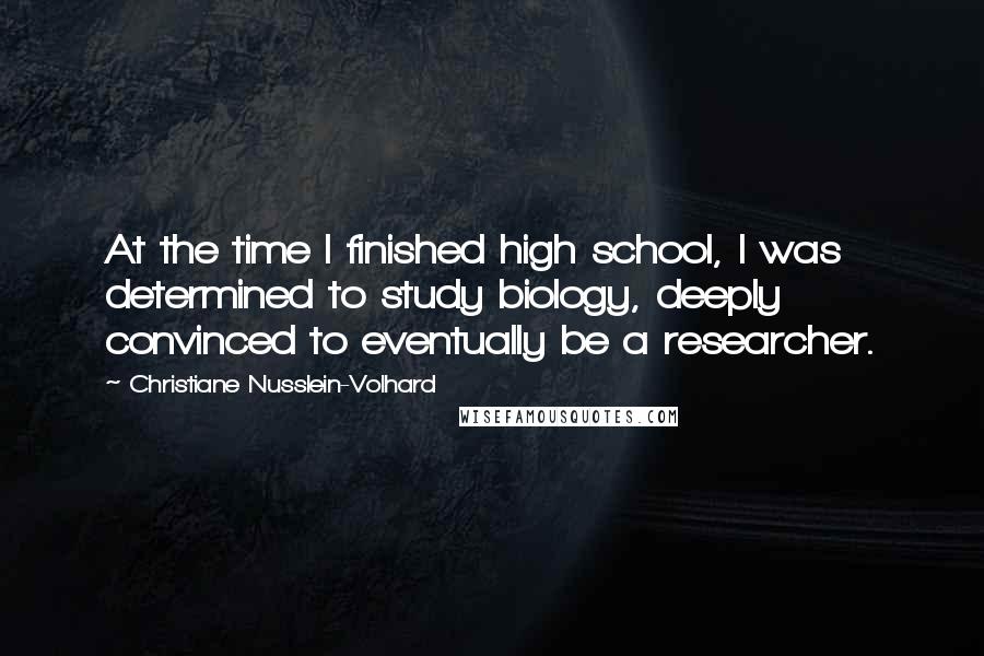 Christiane Nusslein-Volhard Quotes: At the time I finished high school, I was determined to study biology, deeply convinced to eventually be a researcher.