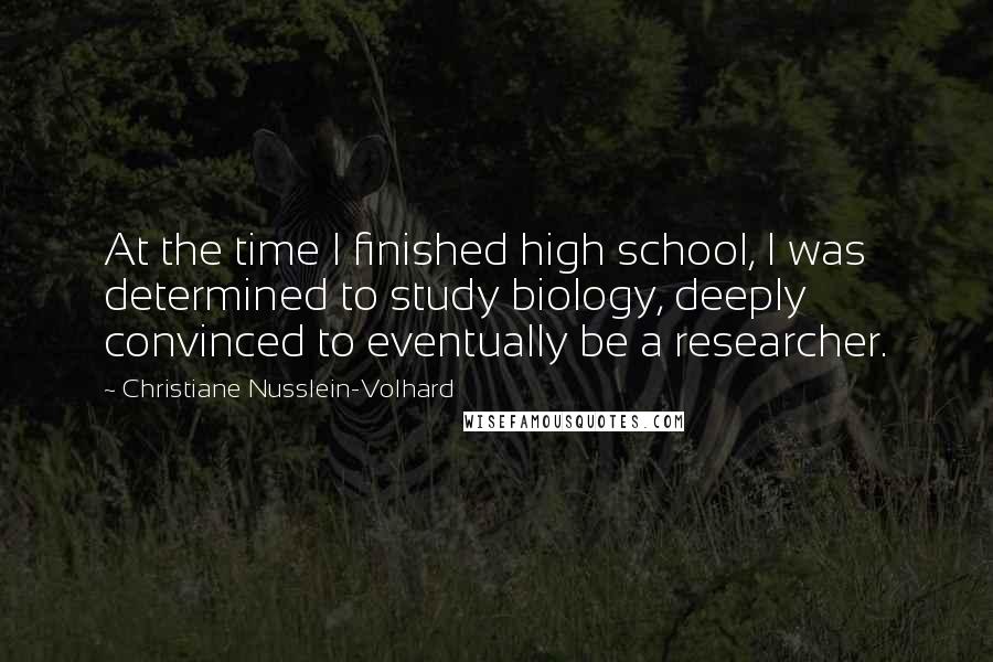Christiane Nusslein-Volhard Quotes: At the time I finished high school, I was determined to study biology, deeply convinced to eventually be a researcher.