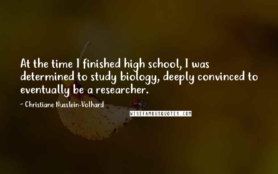 Christiane Nusslein-Volhard Quotes: At the time I finished high school, I was determined to study biology, deeply convinced to eventually be a researcher.