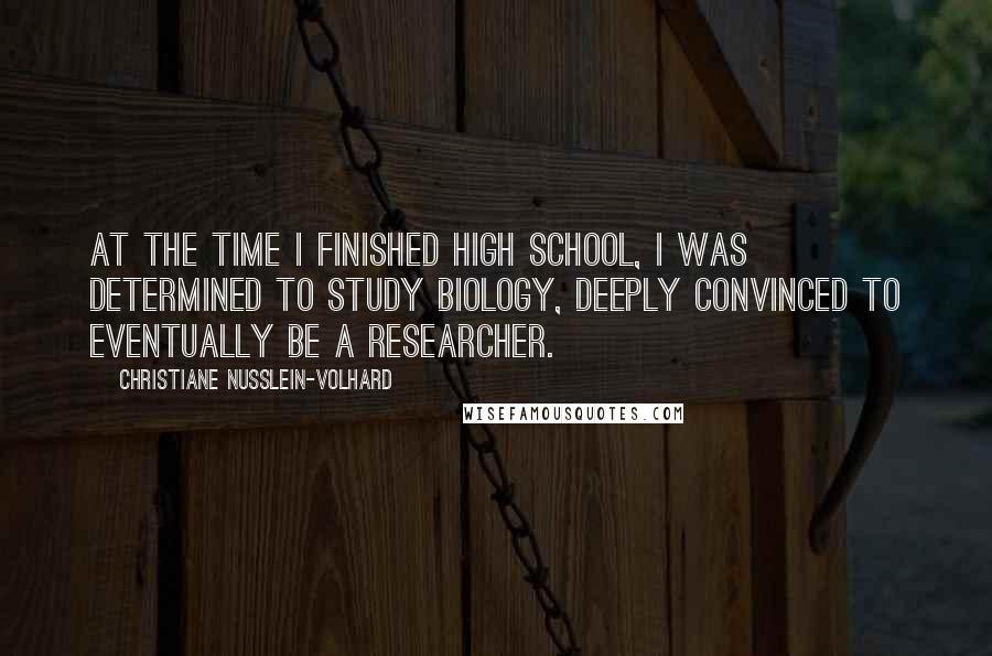 Christiane Nusslein-Volhard Quotes: At the time I finished high school, I was determined to study biology, deeply convinced to eventually be a researcher.