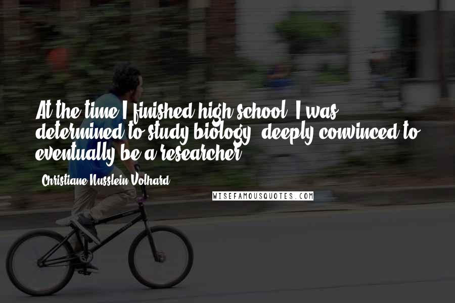 Christiane Nusslein-Volhard Quotes: At the time I finished high school, I was determined to study biology, deeply convinced to eventually be a researcher.