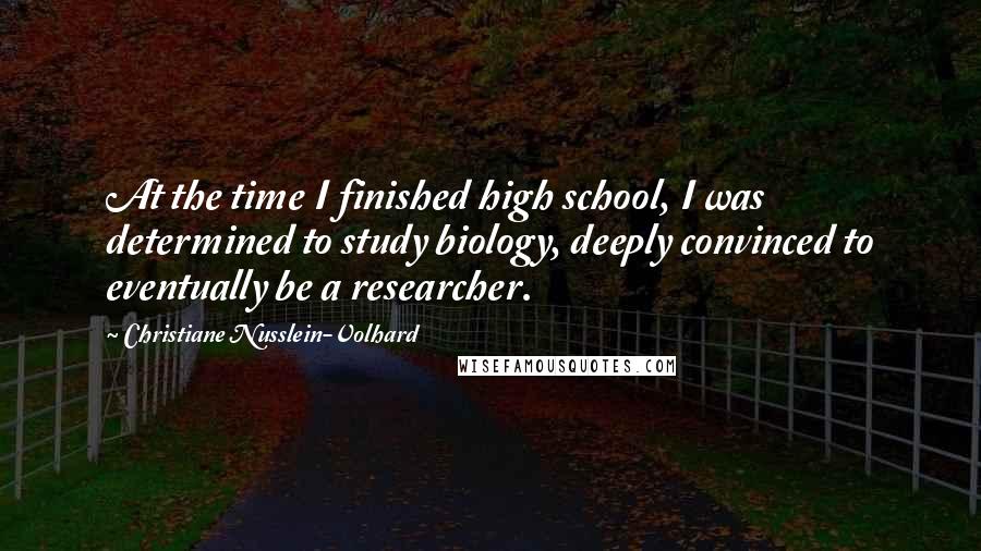 Christiane Nusslein-Volhard Quotes: At the time I finished high school, I was determined to study biology, deeply convinced to eventually be a researcher.