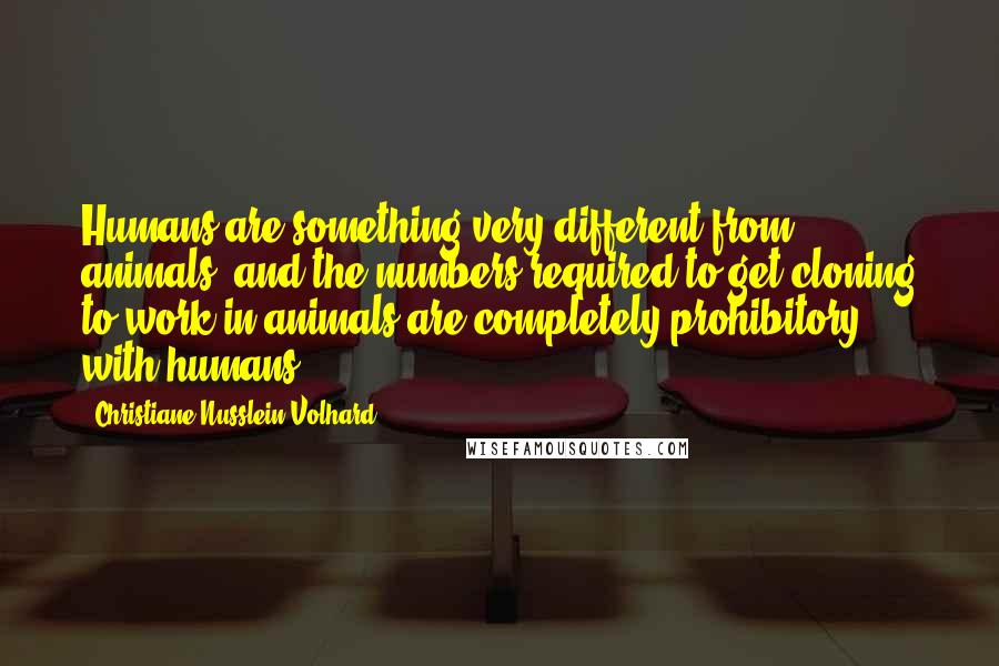 Christiane Nusslein-Volhard Quotes: Humans are something very different from animals, and the numbers required to get cloning to work in animals are completely prohibitory with humans.