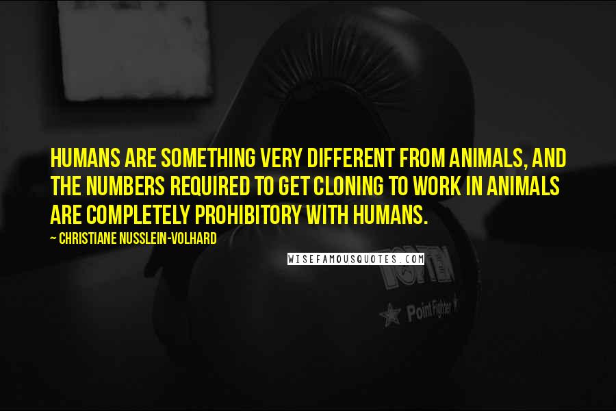 Christiane Nusslein-Volhard Quotes: Humans are something very different from animals, and the numbers required to get cloning to work in animals are completely prohibitory with humans.