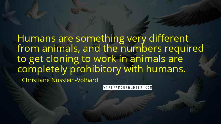 Christiane Nusslein-Volhard Quotes: Humans are something very different from animals, and the numbers required to get cloning to work in animals are completely prohibitory with humans.