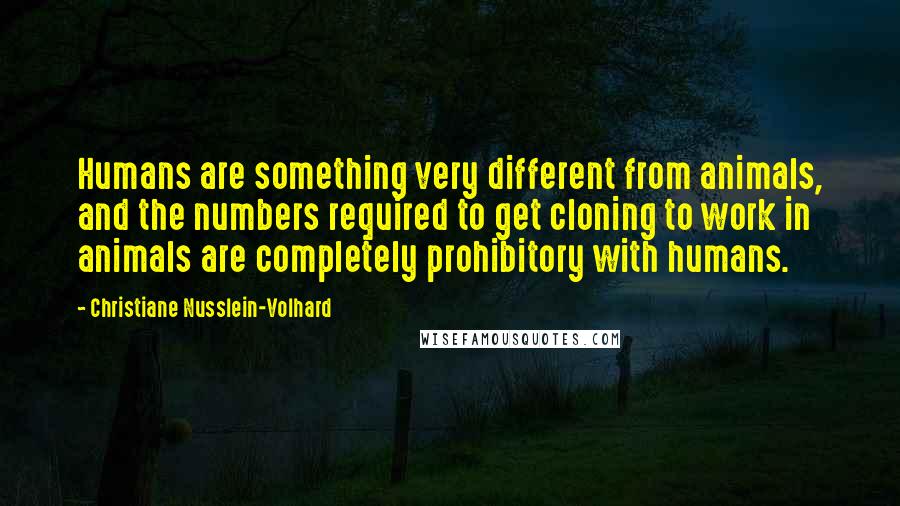 Christiane Nusslein-Volhard Quotes: Humans are something very different from animals, and the numbers required to get cloning to work in animals are completely prohibitory with humans.