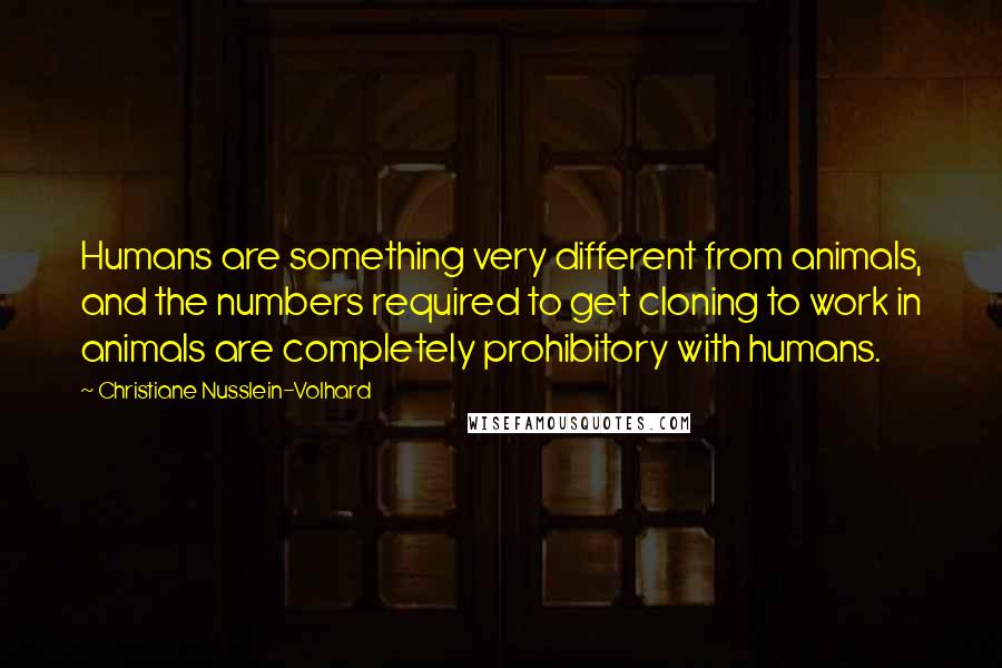 Christiane Nusslein-Volhard Quotes: Humans are something very different from animals, and the numbers required to get cloning to work in animals are completely prohibitory with humans.