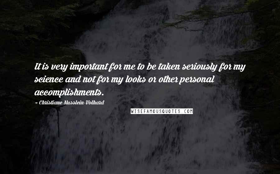 Christiane Nusslein-Volhard Quotes: It is very important for me to be taken seriously for my science and not for my looks or other personal accomplishments.