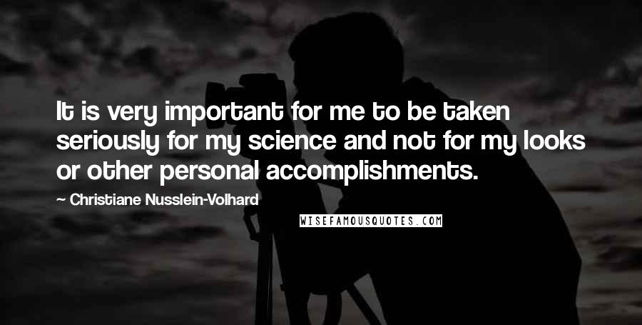 Christiane Nusslein-Volhard Quotes: It is very important for me to be taken seriously for my science and not for my looks or other personal accomplishments.