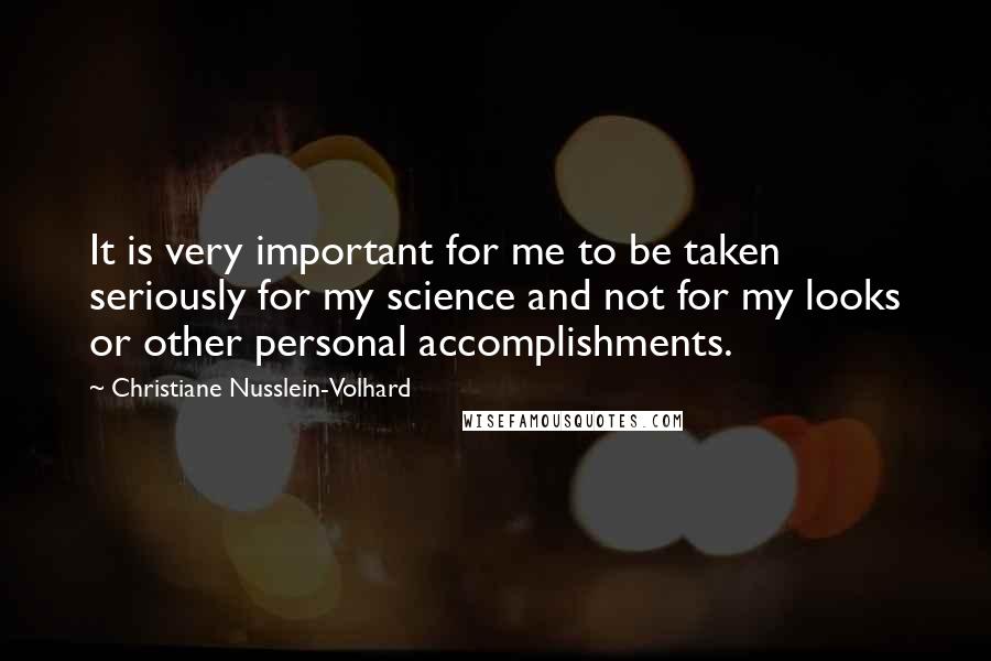 Christiane Nusslein-Volhard Quotes: It is very important for me to be taken seriously for my science and not for my looks or other personal accomplishments.