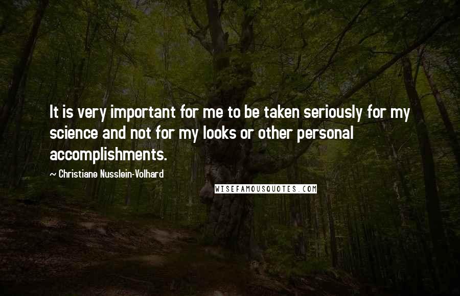 Christiane Nusslein-Volhard Quotes: It is very important for me to be taken seriously for my science and not for my looks or other personal accomplishments.