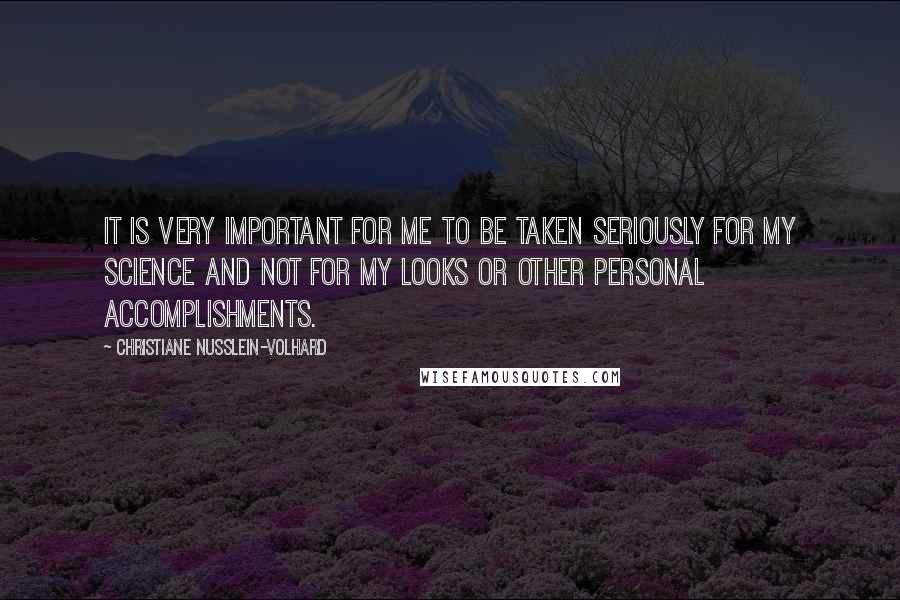 Christiane Nusslein-Volhard Quotes: It is very important for me to be taken seriously for my science and not for my looks or other personal accomplishments.