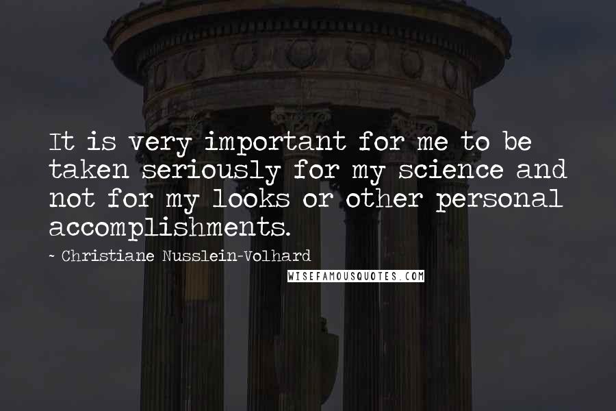 Christiane Nusslein-Volhard Quotes: It is very important for me to be taken seriously for my science and not for my looks or other personal accomplishments.