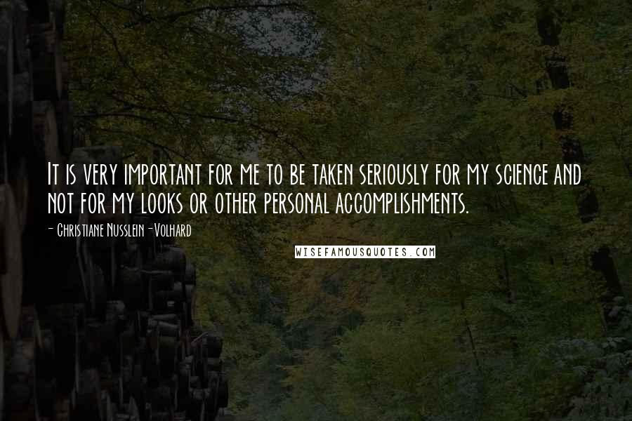 Christiane Nusslein-Volhard Quotes: It is very important for me to be taken seriously for my science and not for my looks or other personal accomplishments.