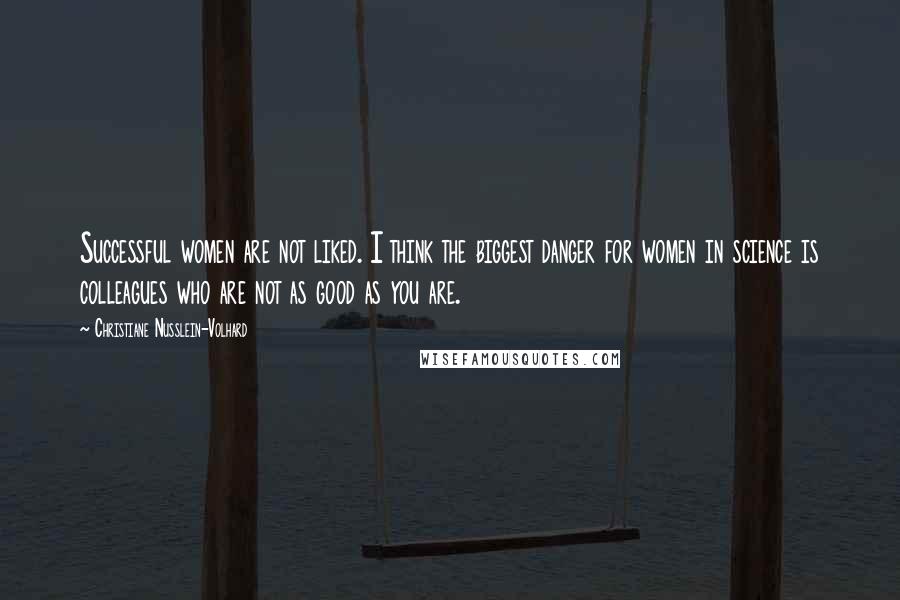 Christiane Nusslein-Volhard Quotes: Successful women are not liked. I think the biggest danger for women in science is colleagues who are not as good as you are.