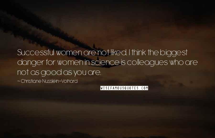 Christiane Nusslein-Volhard Quotes: Successful women are not liked. I think the biggest danger for women in science is colleagues who are not as good as you are.