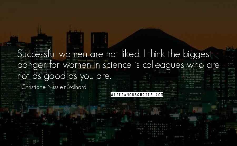 Christiane Nusslein-Volhard Quotes: Successful women are not liked. I think the biggest danger for women in science is colleagues who are not as good as you are.