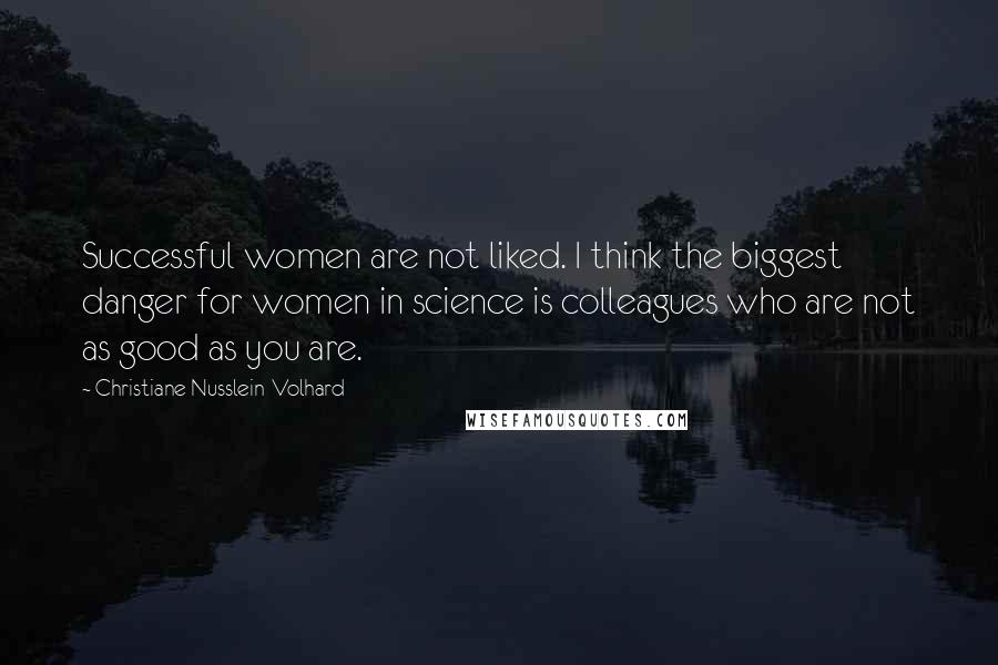 Christiane Nusslein-Volhard Quotes: Successful women are not liked. I think the biggest danger for women in science is colleagues who are not as good as you are.