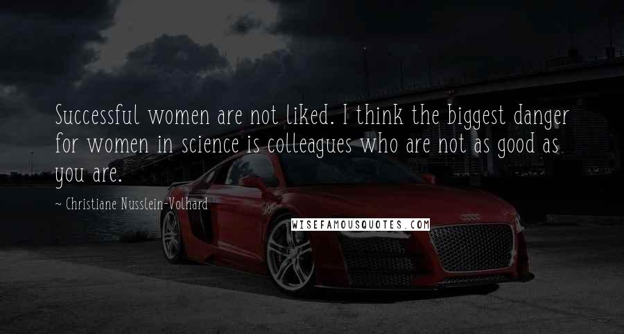 Christiane Nusslein-Volhard Quotes: Successful women are not liked. I think the biggest danger for women in science is colleagues who are not as good as you are.