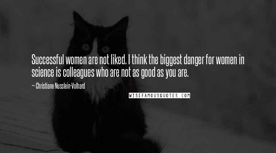 Christiane Nusslein-Volhard Quotes: Successful women are not liked. I think the biggest danger for women in science is colleagues who are not as good as you are.