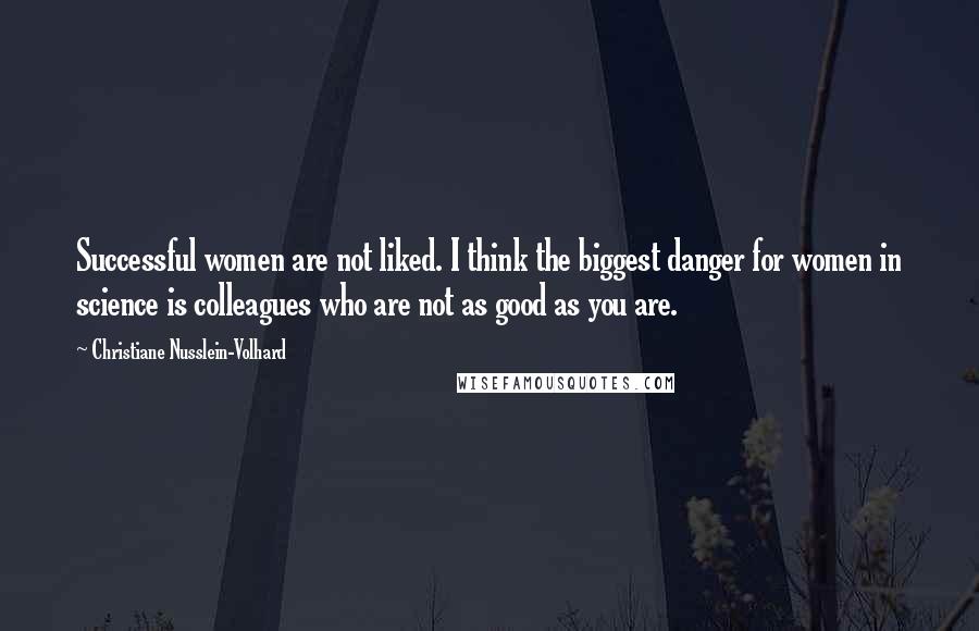 Christiane Nusslein-Volhard Quotes: Successful women are not liked. I think the biggest danger for women in science is colleagues who are not as good as you are.