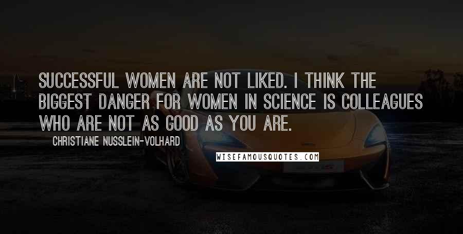 Christiane Nusslein-Volhard Quotes: Successful women are not liked. I think the biggest danger for women in science is colleagues who are not as good as you are.