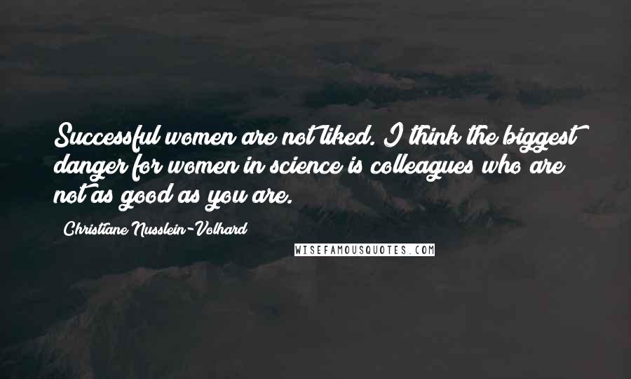 Christiane Nusslein-Volhard Quotes: Successful women are not liked. I think the biggest danger for women in science is colleagues who are not as good as you are.