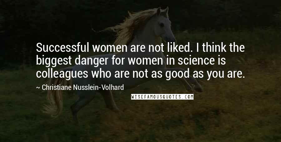 Christiane Nusslein-Volhard Quotes: Successful women are not liked. I think the biggest danger for women in science is colleagues who are not as good as you are.