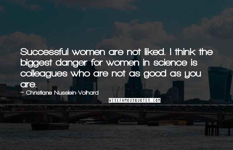 Christiane Nusslein-Volhard Quotes: Successful women are not liked. I think the biggest danger for women in science is colleagues who are not as good as you are.