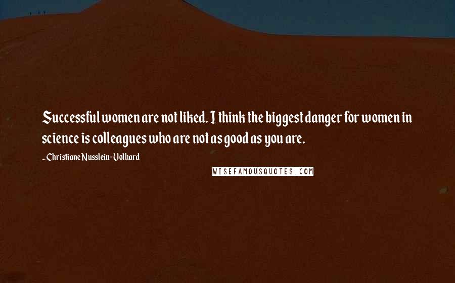 Christiane Nusslein-Volhard Quotes: Successful women are not liked. I think the biggest danger for women in science is colleagues who are not as good as you are.