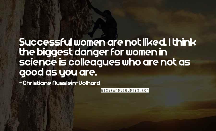 Christiane Nusslein-Volhard Quotes: Successful women are not liked. I think the biggest danger for women in science is colleagues who are not as good as you are.