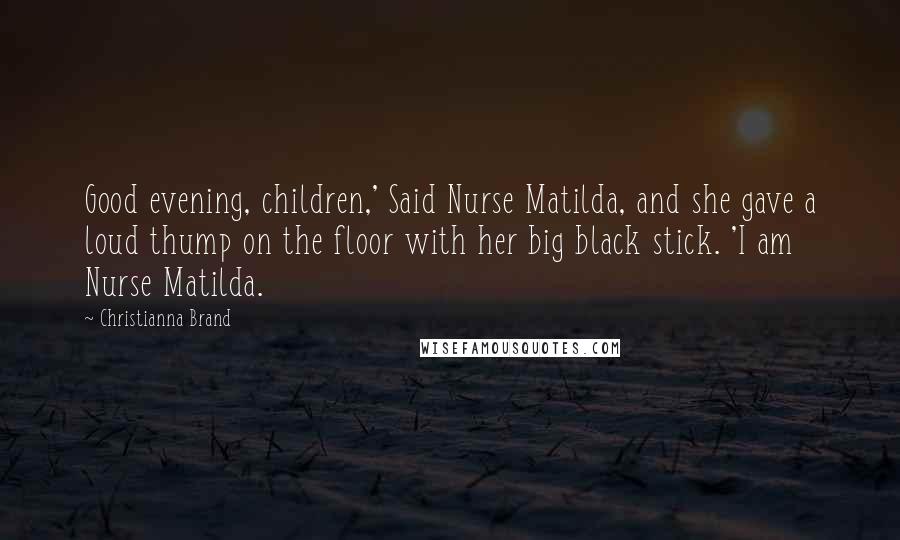 Christianna Brand Quotes: Good evening, children,' Said Nurse Matilda, and she gave a loud thump on the floor with her big black stick. 'I am Nurse Matilda.