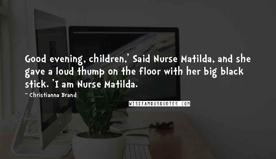Christianna Brand Quotes: Good evening, children,' Said Nurse Matilda, and she gave a loud thump on the floor with her big black stick. 'I am Nurse Matilda.