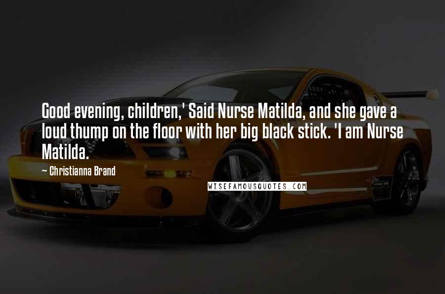 Christianna Brand Quotes: Good evening, children,' Said Nurse Matilda, and she gave a loud thump on the floor with her big black stick. 'I am Nurse Matilda.
