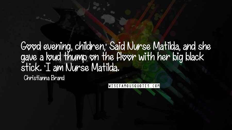 Christianna Brand Quotes: Good evening, children,' Said Nurse Matilda, and she gave a loud thump on the floor with her big black stick. 'I am Nurse Matilda.