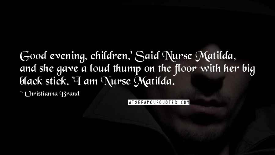 Christianna Brand Quotes: Good evening, children,' Said Nurse Matilda, and she gave a loud thump on the floor with her big black stick. 'I am Nurse Matilda.