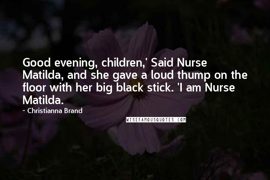 Christianna Brand Quotes: Good evening, children,' Said Nurse Matilda, and she gave a loud thump on the floor with her big black stick. 'I am Nurse Matilda.