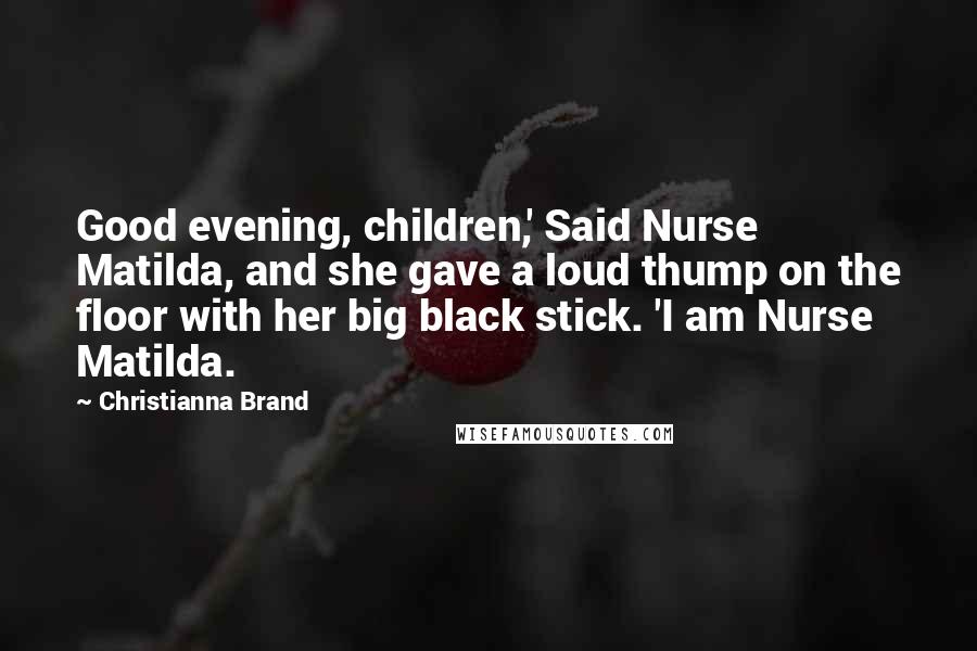 Christianna Brand Quotes: Good evening, children,' Said Nurse Matilda, and she gave a loud thump on the floor with her big black stick. 'I am Nurse Matilda.