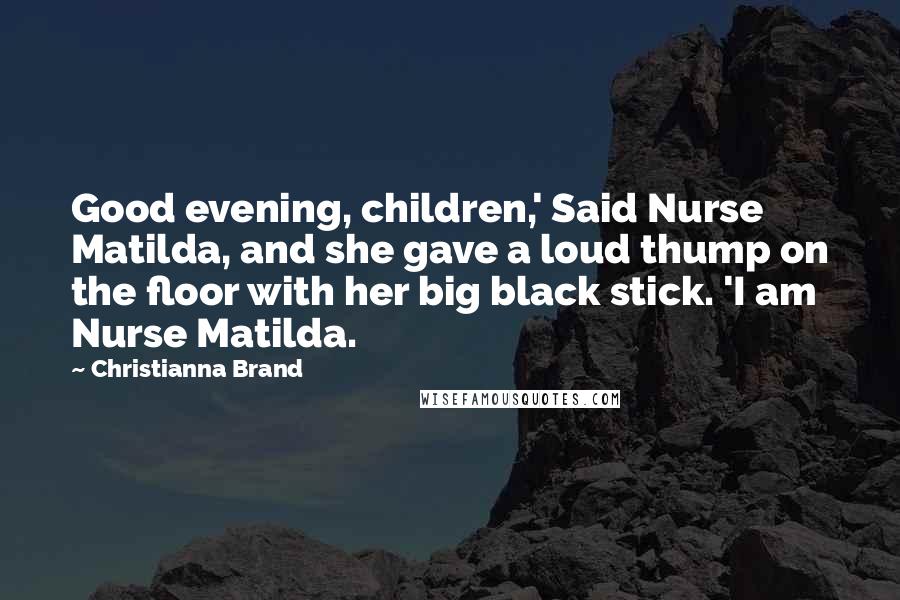 Christianna Brand Quotes: Good evening, children,' Said Nurse Matilda, and she gave a loud thump on the floor with her big black stick. 'I am Nurse Matilda.