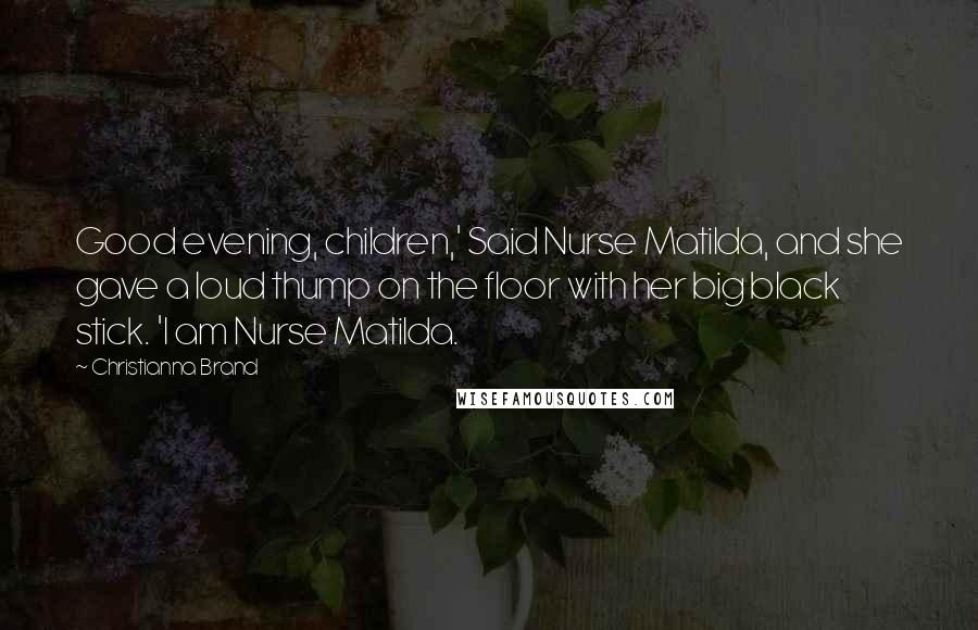 Christianna Brand Quotes: Good evening, children,' Said Nurse Matilda, and she gave a loud thump on the floor with her big black stick. 'I am Nurse Matilda.