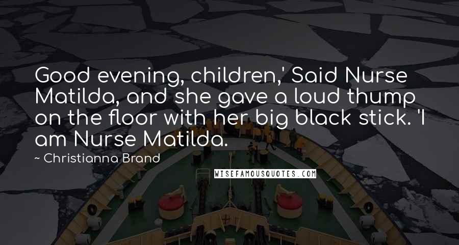 Christianna Brand Quotes: Good evening, children,' Said Nurse Matilda, and she gave a loud thump on the floor with her big black stick. 'I am Nurse Matilda.