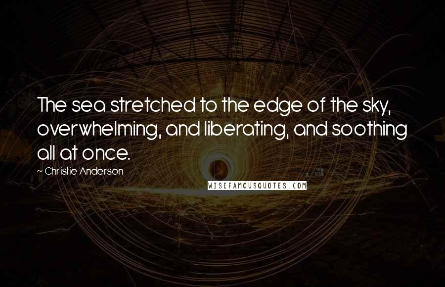 Christie Anderson Quotes: The sea stretched to the edge of the sky, overwhelming, and liberating, and soothing all at once.