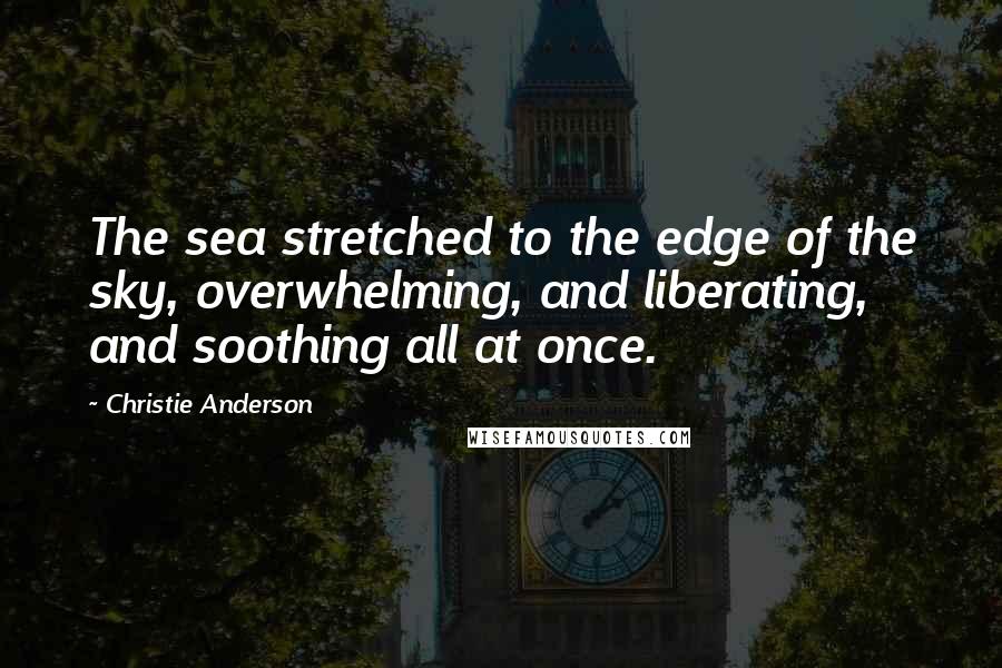 Christie Anderson Quotes: The sea stretched to the edge of the sky, overwhelming, and liberating, and soothing all at once.