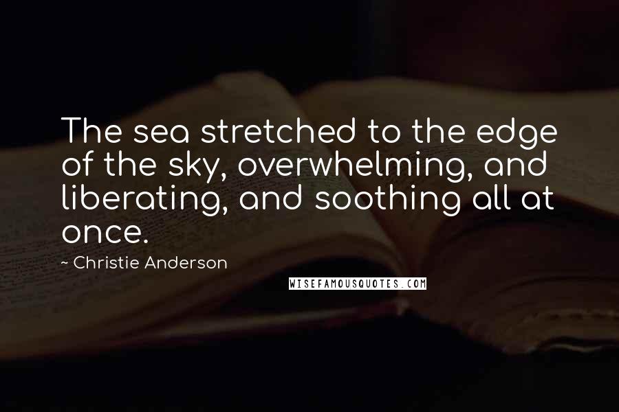 Christie Anderson Quotes: The sea stretched to the edge of the sky, overwhelming, and liberating, and soothing all at once.