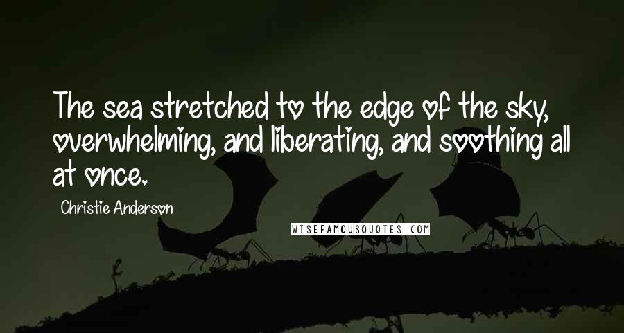 Christie Anderson Quotes: The sea stretched to the edge of the sky, overwhelming, and liberating, and soothing all at once.