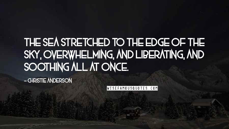 Christie Anderson Quotes: The sea stretched to the edge of the sky, overwhelming, and liberating, and soothing all at once.