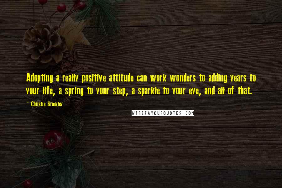 Christie Brinkley Quotes: Adopting a really positive attitude can work wonders to adding years to your life, a spring to your step, a sparkle to your eye, and all of that.