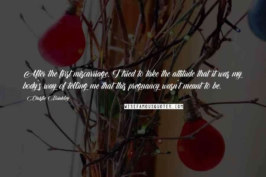 Christie Brinkley Quotes: After the first miscarriage, I tried to take the attitude that it was my body's way of telling me that this pregnancy wasn't meant to be.