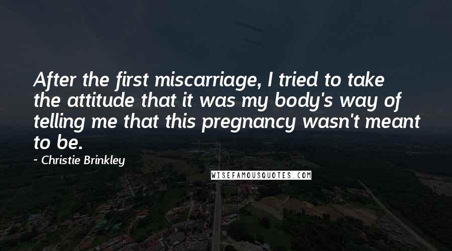 Christie Brinkley Quotes: After the first miscarriage, I tried to take the attitude that it was my body's way of telling me that this pregnancy wasn't meant to be.